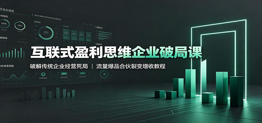 互联式盈利思维企业破局课：破解传统企业经营死局，流量爆品合伙裂变增收教程-大表哥网创