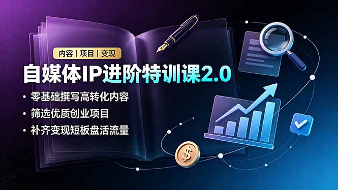 自媒体IP进阶特训课2.0,零基础撰写高转化内容,筛选优质创业项目,补齐变现短板盘活流量-大表哥网创