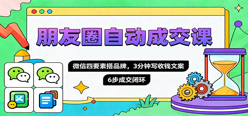 朋友圈自动成交课，微信四要素搭品牌，3分钟写收钱文案，6步成交闭环-大表哥网创
