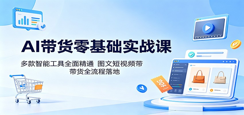 AI带货零基础实战课：多款智能工具全面精通，图文短视频带货全流程落地-大表哥网创