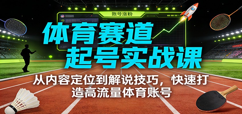 体育赛道起号实战课：从内容定位到解说技巧，快速打造高流量体育账号-大表哥网创