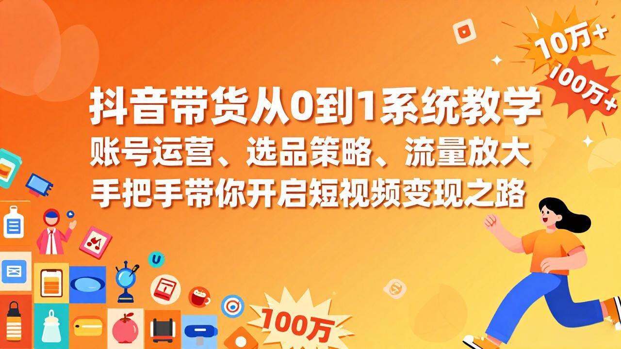 抖音带货从0到1系统教学，账号运营、选品策略、流量放大，手把手带你开启短视频变现之路-大表哥网创