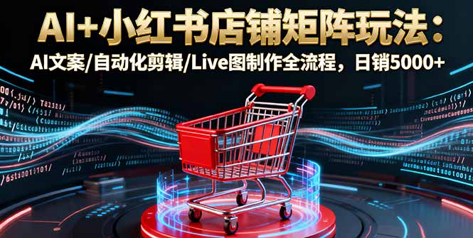 AI+小红书店铺矩阵玩法：AI文案/自动化剪辑/Live图制作全流程，日销5000+-大表哥网创