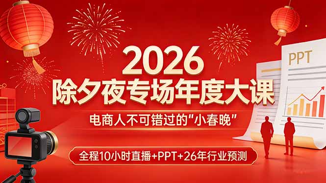 2026除夕夜专场年度大课,全程10小时直播+PPT+26年行业预测,是电商人不可错过的“小春晚”-大表哥网创