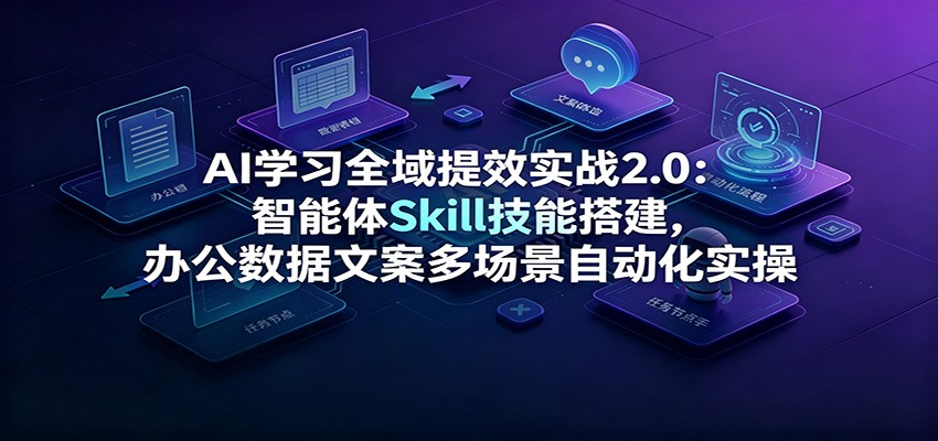 AI学习全域提效实战2.0：智能体Skill技能搭建，办公数据文案多场景自动化实操-大表哥网创