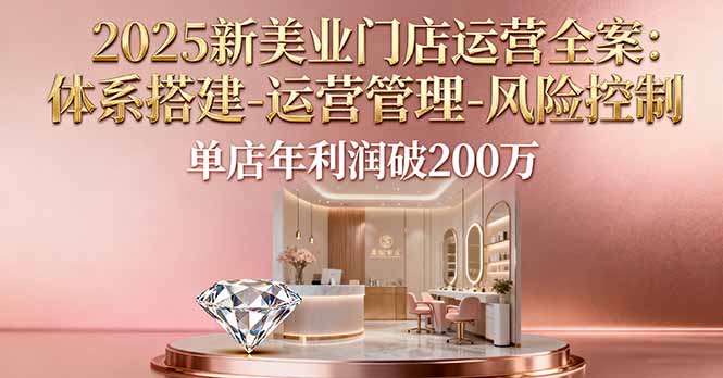 2025新美业门店运营全案：体系搭建-运营管理-风险控制，单店年利润破200万-大表哥网创