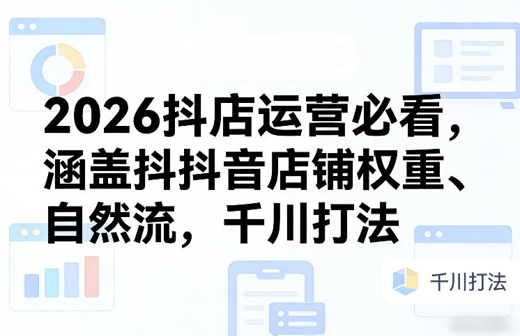 2026抖店运营必看，涵盖抖音店铺权重、自然流，千川打法-大表哥网创