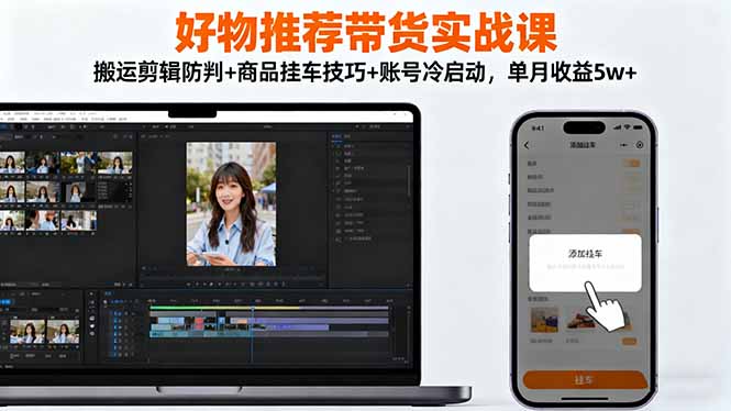 好物推荐带货实战课：搬运剪辑防判+商品挂车技巧+账号冷启动，单月收益5w+-大表哥网创