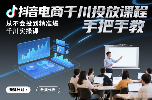 抖音电商千川投放课程，从不会投到精准爆，千川实操课，手把手教-大表哥网创