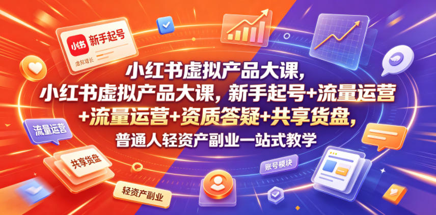 小红书虚拟产品大课，新手起号+流量运营+资质答疑+共享货盘，普通人轻资产副业一站式教学-大表哥网创