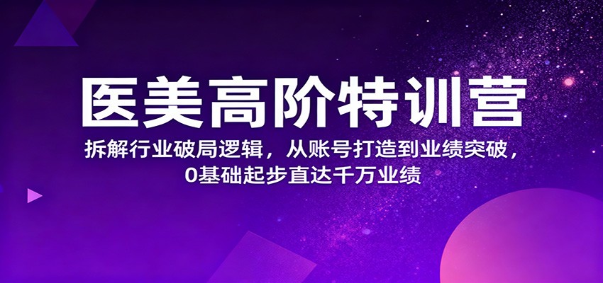 医美高阶特训营，拆解行业破局逻辑，从账号打造到业绩突破，0基础起步直达千万业绩-大表哥网创