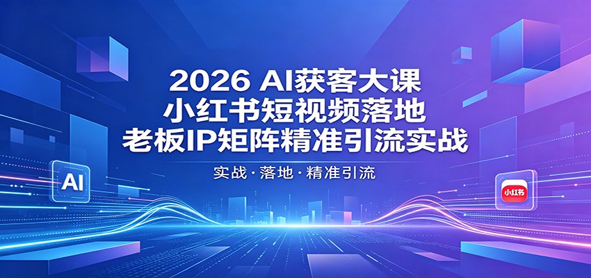 2026AI获客大课：小红书短视频落地，老板IP矩阵精准引流实战-大表哥网创