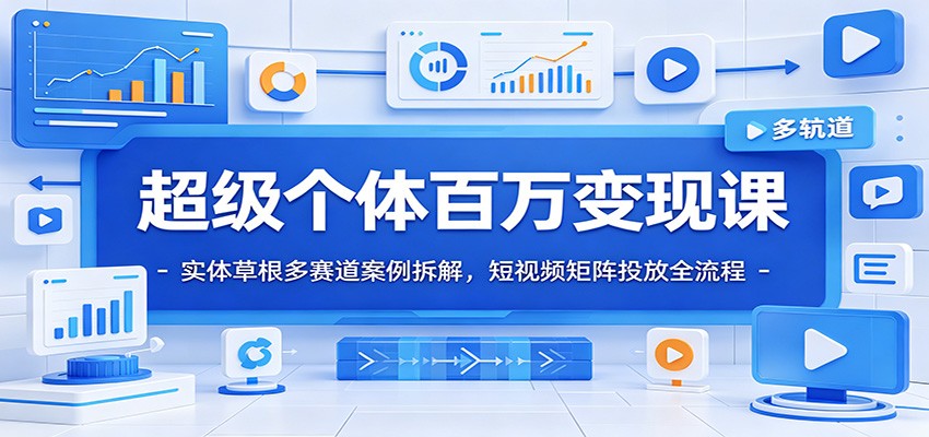 超级个体百万变现课：实体草根多赛道案例拆解，短视频矩阵投放全流程-大表哥网创