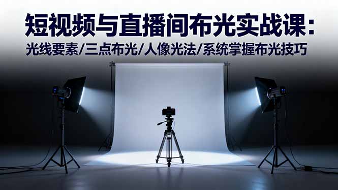 短视频与直播间布光实战课：光线要素/三点布光/人像光法/系统掌握布光技巧-大表哥网创