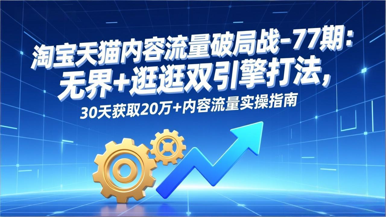 淘宝天猫内容流量破局战-77期：无界+逛逛双引擎打法，30天获取20万+内容流量实操指南-大表哥网创