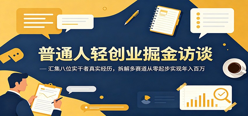 普通人轻创业掘金访谈：汇集八位实干者真实经历，拆解多赛道从零起步实现年入百万-大表哥网创