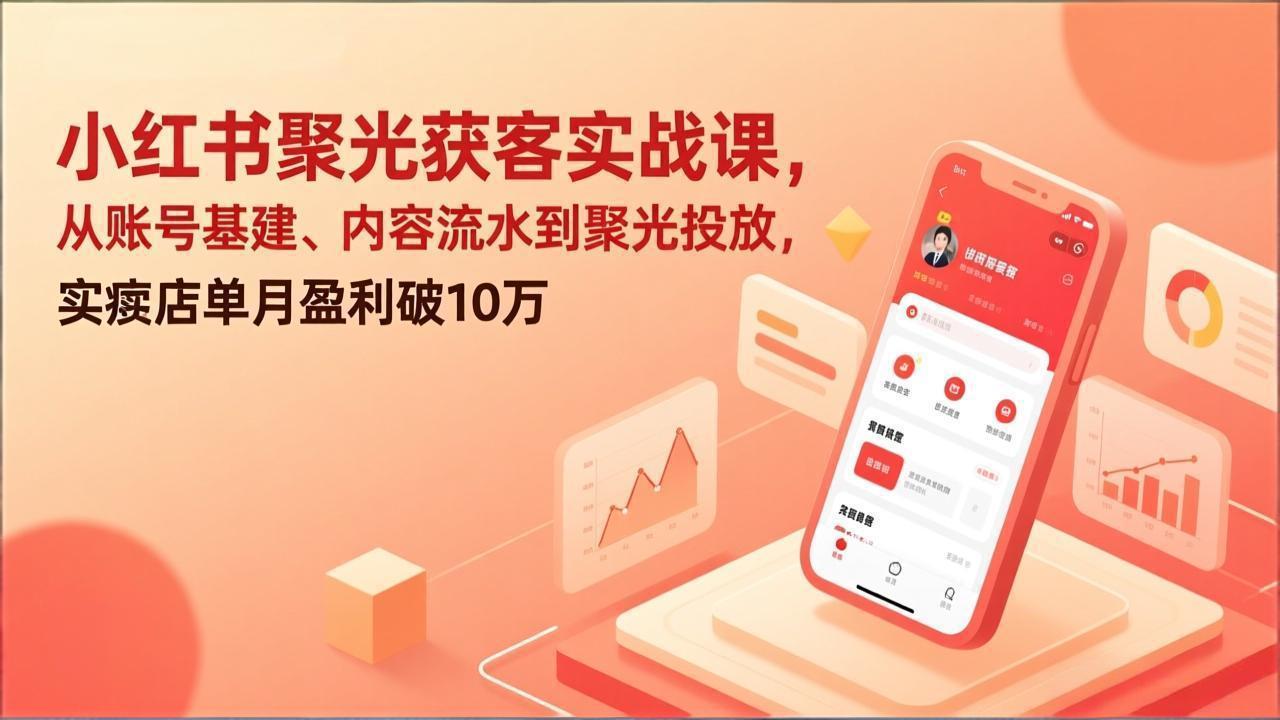 小红书聚光获客实战课，从账号基建、内容流水到聚光投放，实体店单月盈利破10万-大表哥网创