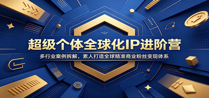 超级个体全球化IP进阶营：多行业案例拆解，素人打造全球精准商业粉丝变现体系-大表哥网创