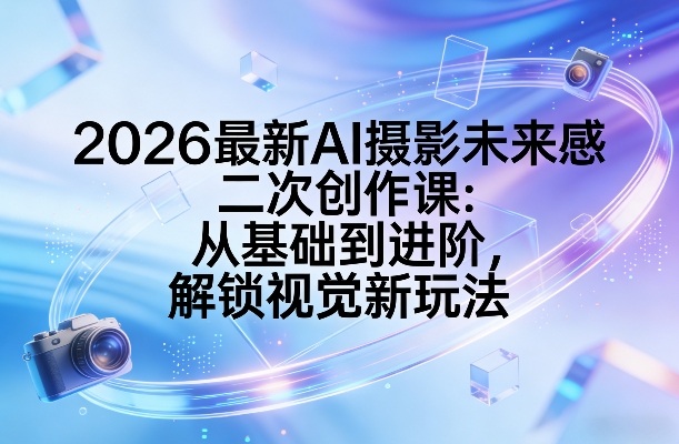 2026最新AI摄影未来感二次创作课：从基础到进阶，解锁视觉新玩法-大表哥网创