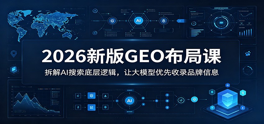 2026新版GEO布局课：拆解AI搜索底层逻辑，让大模型优先收录品牌信息-大表哥网创