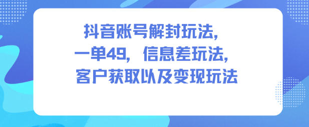 抖音账号解封玩法，一单49，信息差玩法，客户获取以及变现玩法-大表哥网创