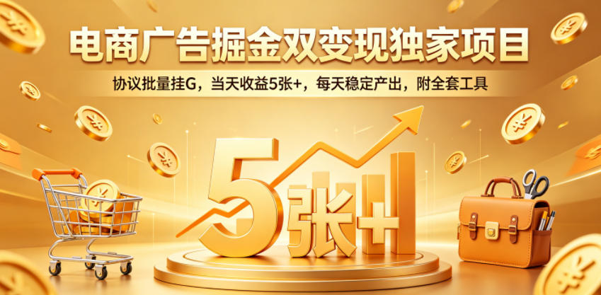 电商广告掘金双变现独家项目，协议批量挂G，当天收益5张+，每天稳定产出，附全套工具【揭秘】-大表哥网创