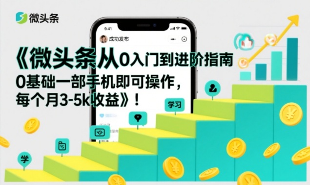 微头条从0入门到进阶指南，0基础一部手机即可操作，每个月3-5k收益-大表哥网创