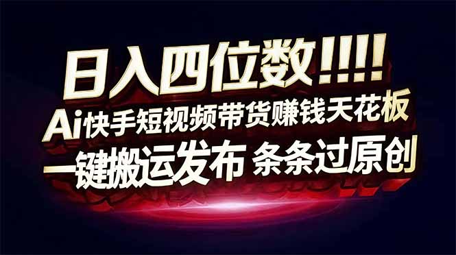 日入四位数！快手平台Ai全自动带货赚米，一刀不剪黑科技搬运，一键发布过原创-大表哥网创