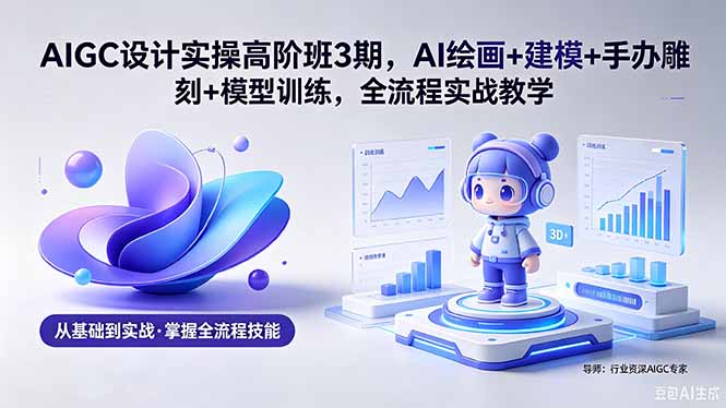 AIGC 设计实操高阶班3期，AI绘画+建模+手办雕刻+模型训练，全流程实战教学(附软件+素材-大表哥网创