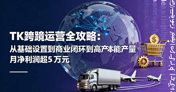 TK跨境运营全攻略：从基础设置到商业闭环到低成本量产，月净利润超5万美元-大表哥网创