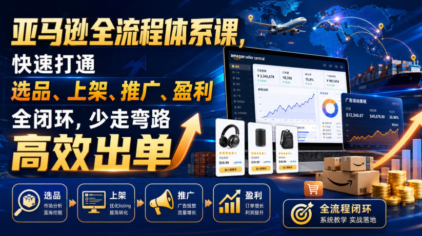 亚马逊全流程体系课，快速打通选品、上架、推广、盈利全闭环，少走弯路高效出单-大表哥网创