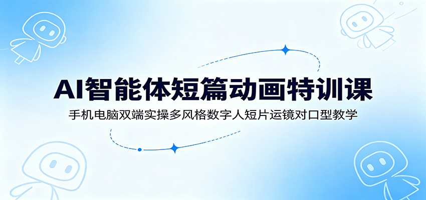 AI智能体短篇动画特训课:手机电脑双端实操多风格数字人短片运镜对口型教学-大表哥网创