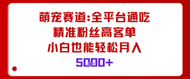 萌宠赛道，全平台通吃，精准粉丝高客单，小白也能轻松月入5k-大表哥网创