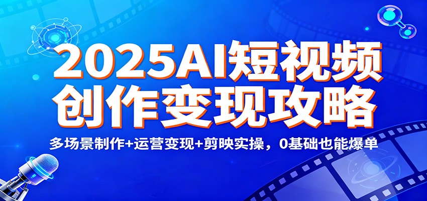 2025AI短视频创作变现攻略：多场景制作+运营变现+剪映实操，0 基础也能爆单-大表哥网创