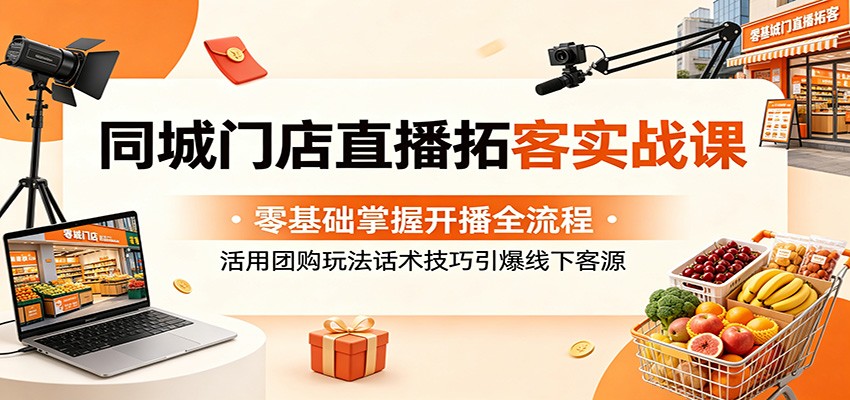 同城门店直播拓客实战课：零基础掌握开播全流程，活用团购玩法话术技巧引爆线下客源-大表哥网创
