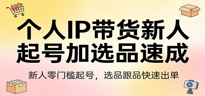 个人IP带货新人起号加选品速成：新人零门槛起号，选品跟品快速出单-大表哥网创
