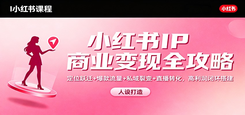 小红书IP商业变现全攻略：定位跃迁+爆款流量+私域裂变+直播转化，高利润闭环搭建-大表哥网创