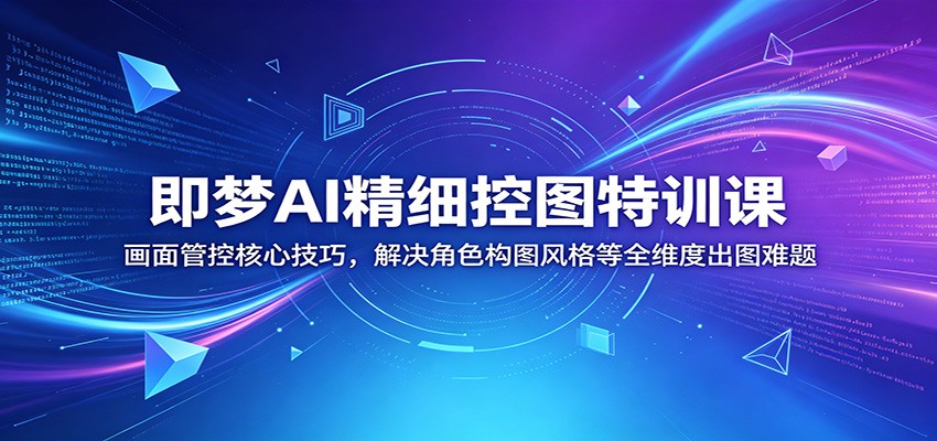 即梦AI精细控图特训课：画面管控核心技巧，解决角色构图风格等全维度出图难题-大表哥网创