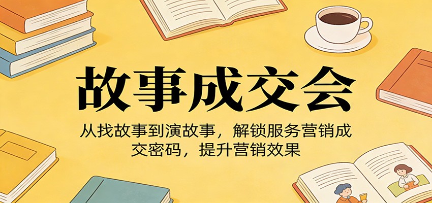 《故事成交会》从找故事到演故事，解锁服务营销成交密码，提升营销效果-大表哥网创