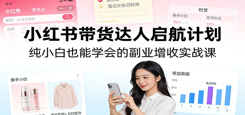 小红书带货达人启航计划：纯小白也能学会的副业增收实战课-大表哥网创