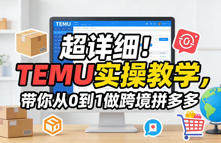 超详细！TEMU实操教学，带你从0到1做跨境拼多多-大表哥网创