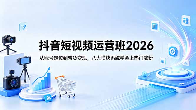 抖音短视频运营班2026：从账号定位到带货变现，八大模块系统学会上热门涨粉-大表哥网创