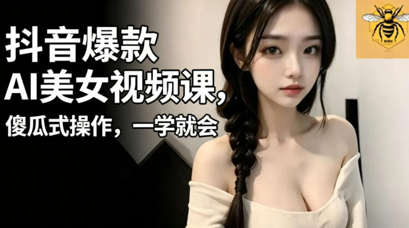 抖音爆款AI美女视频课，傻瓜式操作，一学就会，1个小就能上手-大表哥网创