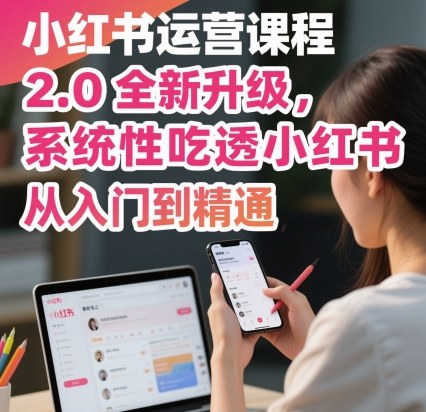 小红书运营课程2.0全新升级，从入门到精通，系统性吃透小红书-大表哥网创