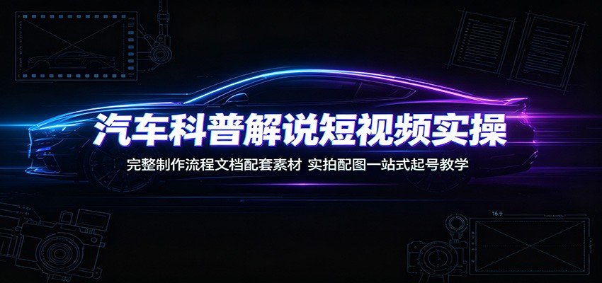 汽车科普解说短视频实操：完整制作流程文档配套素材，实拍配图一站式起号教学-大表哥网创