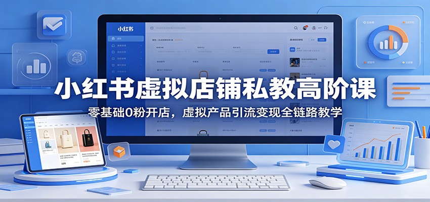 小红书虚拟店铺私教高阶课：零基础0粉开店，虚拟产品引流变现全链路教学-大表哥网创