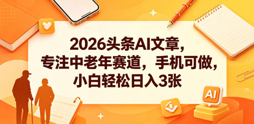 2026头条AI文章,专注中老年赛道,手机可做,小白轻松日入3张-大表哥网创