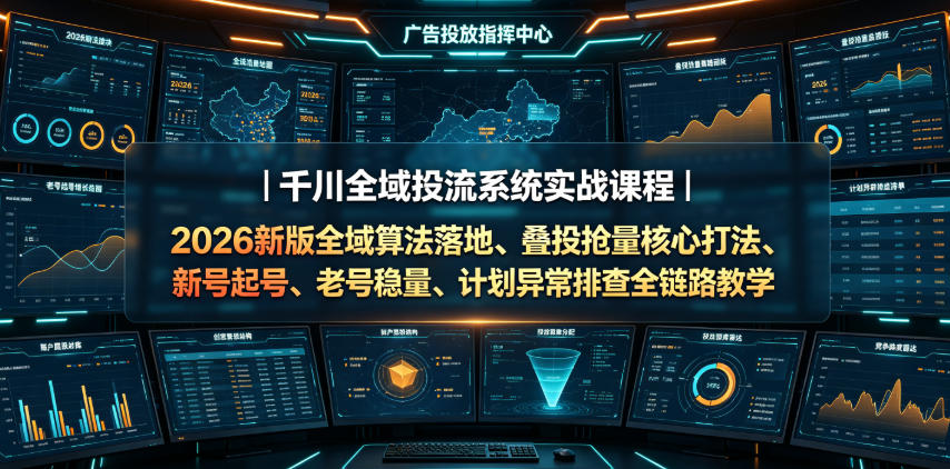 千川全域投流系统实战课程｜2026新版全域算法落地、叠投抢量核心打法、新号起号、老号稳量、计划异常排查全链路教学-大表哥网创