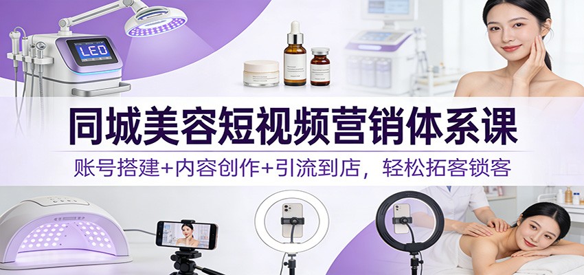 同城美容短视频营销体系课：账号搭建+内容创作+引流到店，轻松拓客锁客-大表哥网创