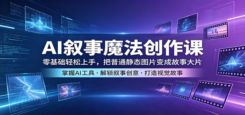 AI叙事魔法创作课:零基础轻松上手,把普通静态图片变成故事大片-大表哥网创